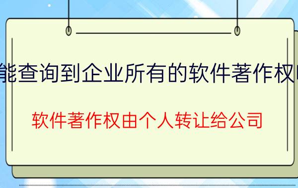 能查询到企业所有的软件著作权吗 软件著作权由个人转让给公司？